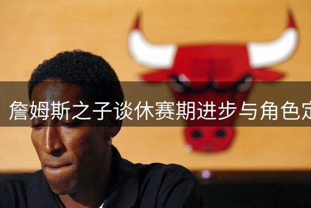 詹姆斯之子谈休赛期进步与角色定位